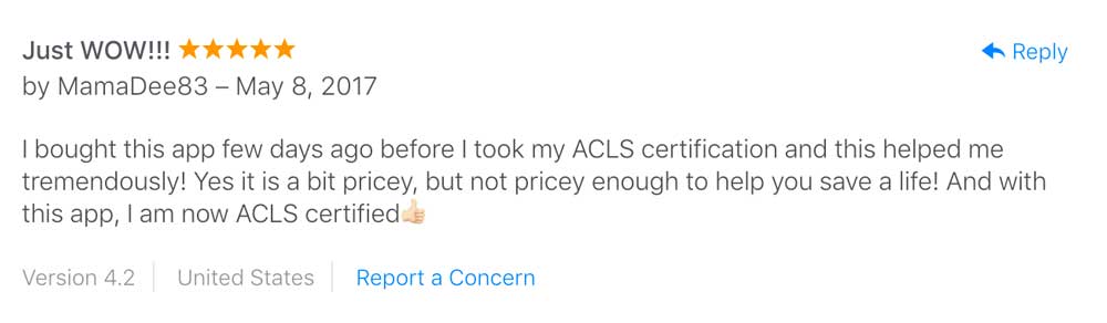 user testimonial: I bought this app few days ago before I took my ACLS certification and this helped me tremendously! Yes it is a bit pricey, but not pricey enough to help you save a life! And with this app, I am now ACLS certified